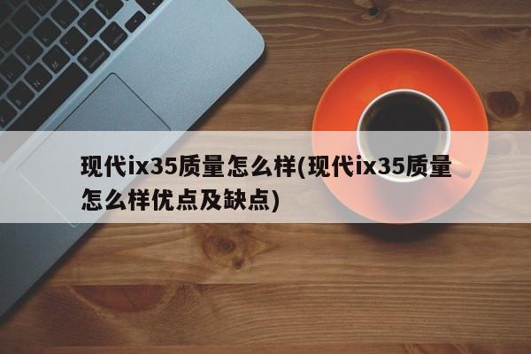 现代ix35质量怎么样(现代ix35质量怎么样优点及缺点)