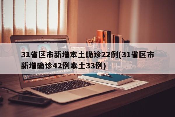 31省区市新增本土确诊22例(31省区市新增确诊42例本土33例)