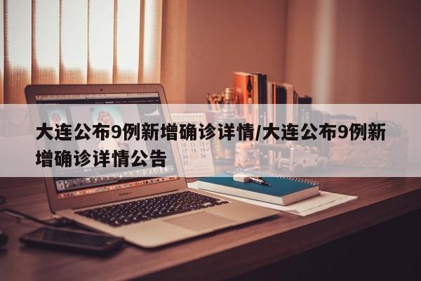 大连公布9例新增确诊详情/大连公布9例新增确诊详情公告