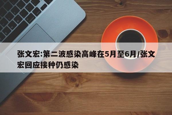 张文宏:第二波感染高峰在5月至6月/张文宏回应接种仍感染