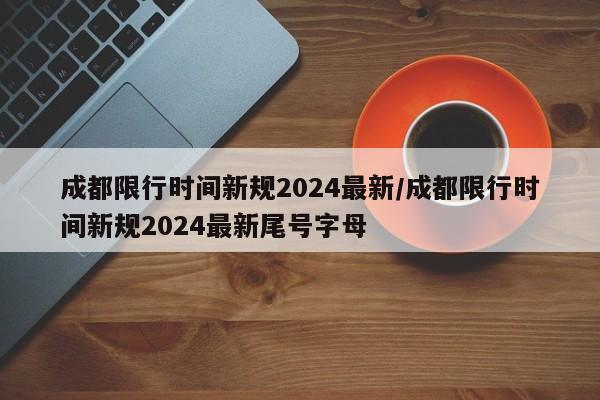 成都限行时间新规2024最新/成都限行时间新规2024最新尾号字母