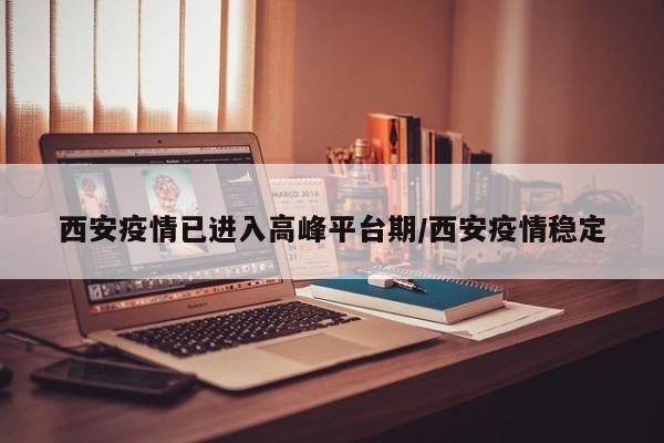 西安疫情已进入高峰平台期/西安疫情稳定