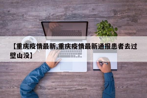 【重庆疫情最新,重庆疫情最新通报患者去过壁山没】