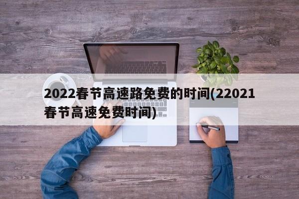 2022春节高速路免费的时间(22021春节高速免费时间)