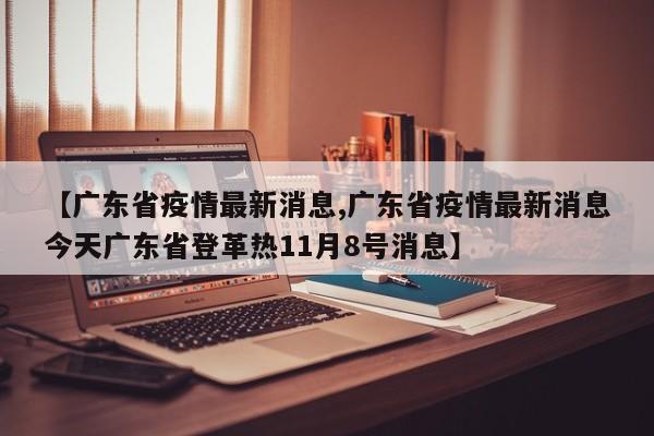 【广东省疫情最新消息,广东省疫情最新消息今天广东省登革热11月8号消息】