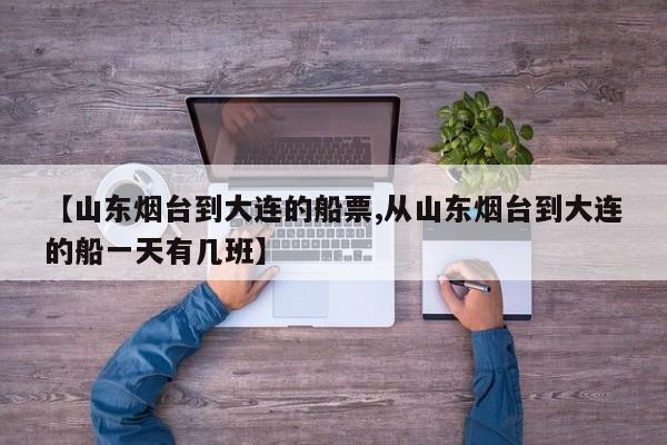【山东烟台到大连的船票,从山东烟台到大连的船一天有几班】