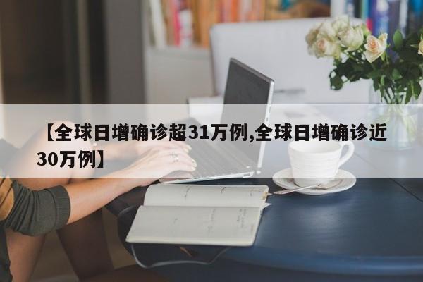 【全球日增确诊超31万例,全球日增确诊近30万例】