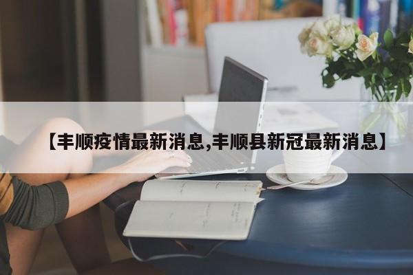 【丰顺疫情最新消息,丰顺县新冠最新消息】