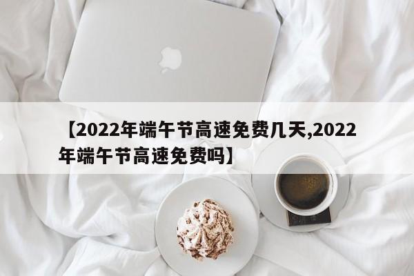 【2022年端午节高速免费几天,2022年端午节高速免费吗】