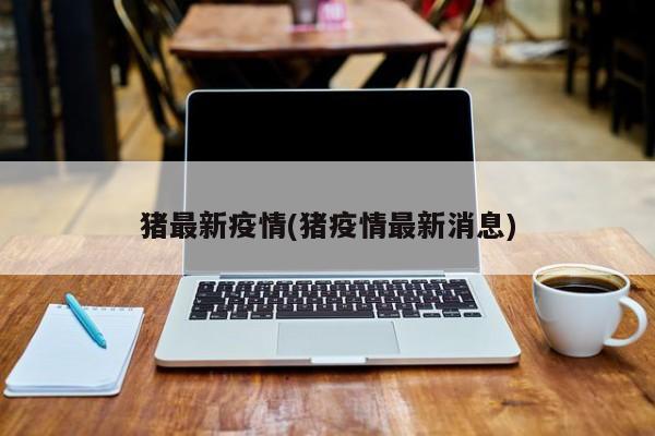 猪最新疫情(猪疫情最新消息)