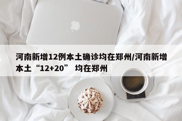 河南新增12例本土确诊均在郑州/河南新增本土“12+20” 均在郑州