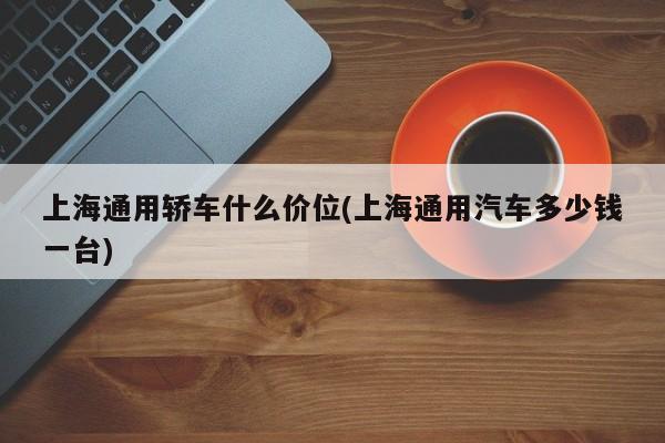 上海通用轿车什么价位(上海通用汽车多少钱一台)
