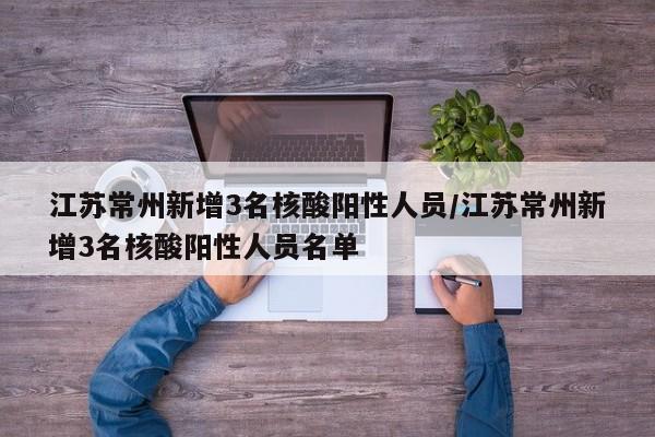 江苏常州新增3名核酸阳性人员/江苏常州新增3名核酸阳性人员名单