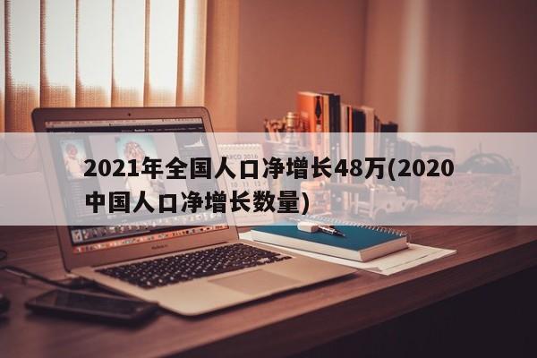 2021年全国人口净增长48万(2020中国人口净增长数量)