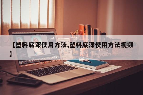 【塑料底漆使用方法,塑料底漆使用方法视频】