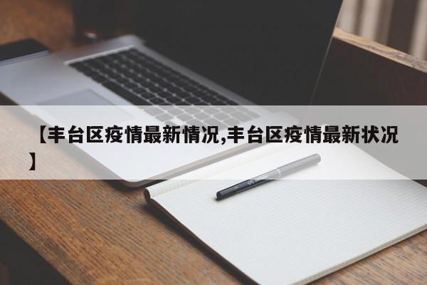 【丰台区疫情最新情况,丰台区疫情最新状况】