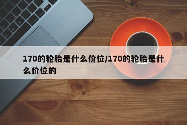170的轮胎是什么价位/170的轮胎是什么价位的