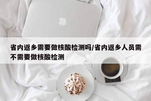 省内返乡需要做核酸检测吗/省内返乡人员需不需要做核酸检测