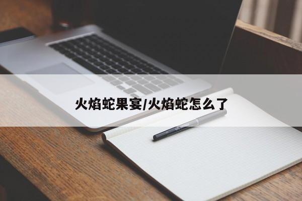 火焰蛇果宴/火焰蛇怎么了