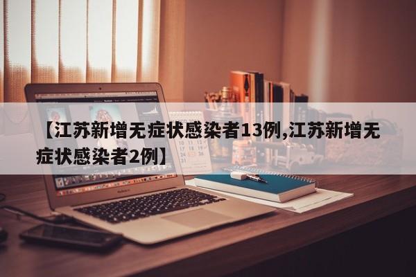 【江苏新增无症状感染者13例,江苏新增无症状感染者2例】