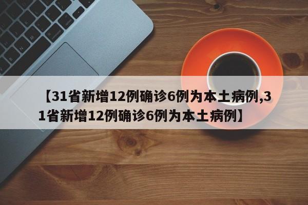 【31省新增12例确诊6例为本土病例,31省新增12例确诊6例为本土病例】