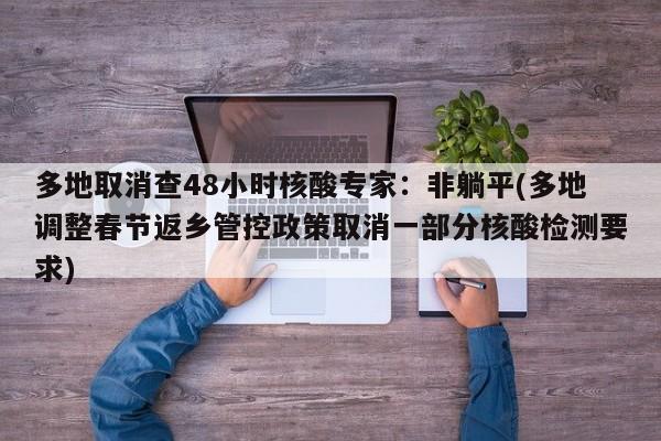 多地取消查48小时核酸专家：非躺平(多地调整春节返乡管控政策取消一部分核酸检测要求)