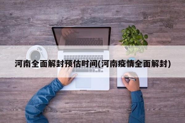 河南全面解封预估时间(河南疫情全面解封)