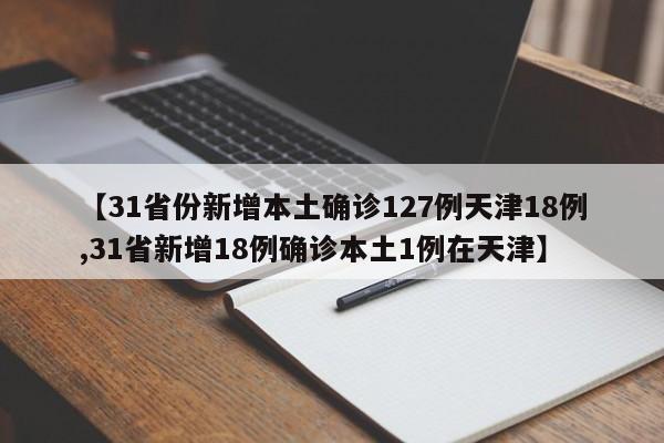 【31省份新增本土确诊127例天津18例,31省新增18例确诊本土1例在天津】