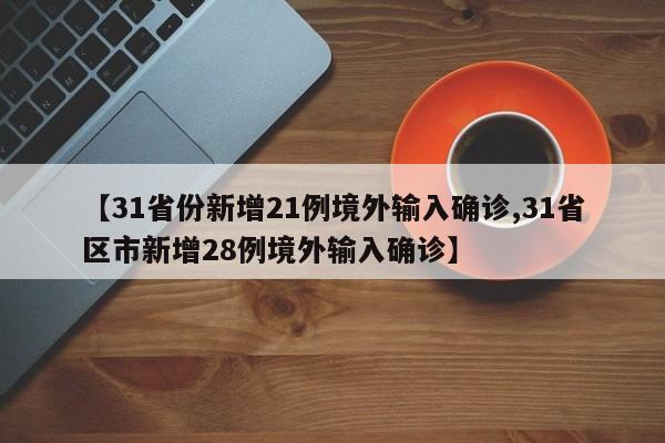 【31省份新增21例境外输入确诊,31省区市新增28例境外输入确诊】