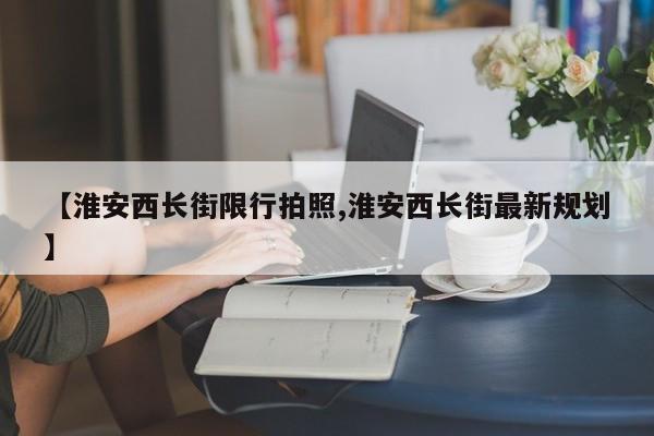 【淮安西长街限行拍照,淮安西长街最新规划】