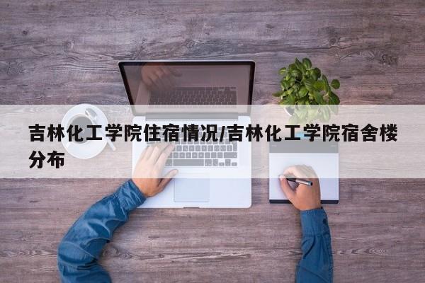 吉林化工学院住宿情况/吉林化工学院宿舍楼分布