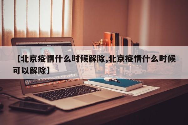 【北京疫情什么时候解除,北京疫情什么时候可以解除】