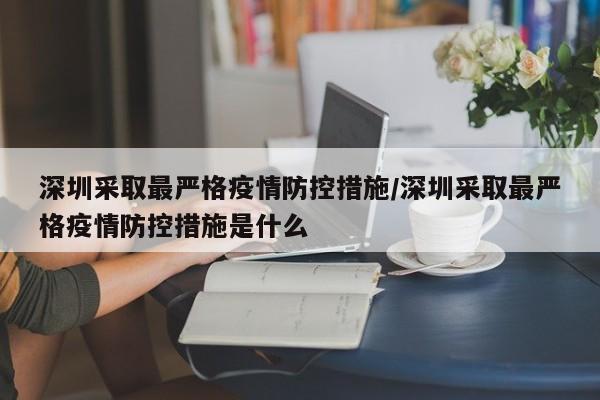 深圳采取最严格疫情防控措施/深圳采取最严格疫情防控措施是什么
