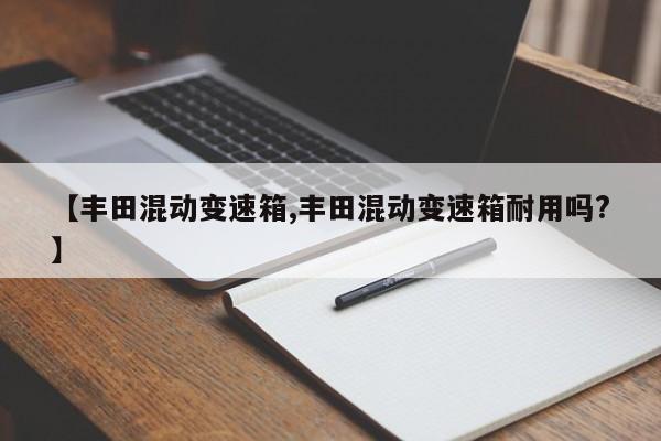 【丰田混动变速箱,丰田混动变速箱耐用吗?】
