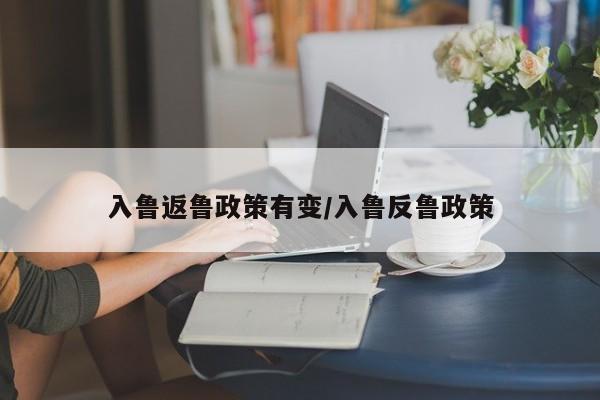 入鲁返鲁政策有变/入鲁反鲁政策