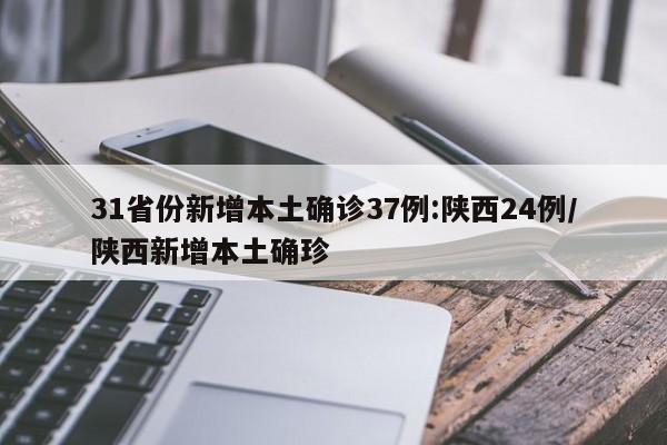 31省份新增本土确诊37例:陕西24例/陕西新增本土确珍