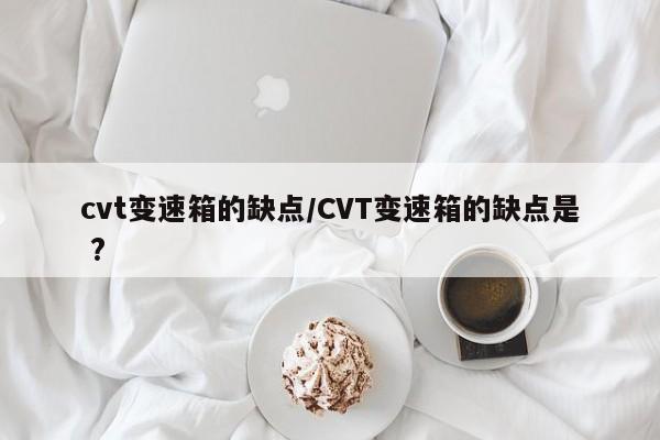 cvt变速箱的缺点/CVT变速箱的缺点是 ?