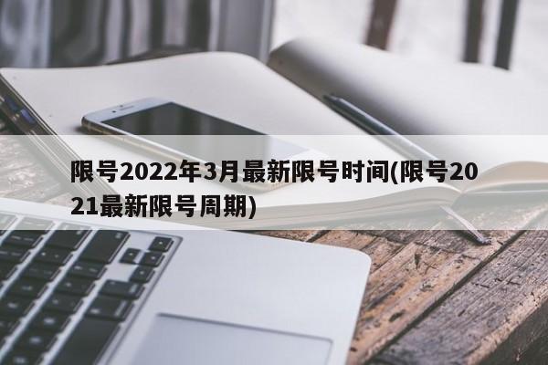 限号2022年3月最新限号时间(限号2021最新限号周期)