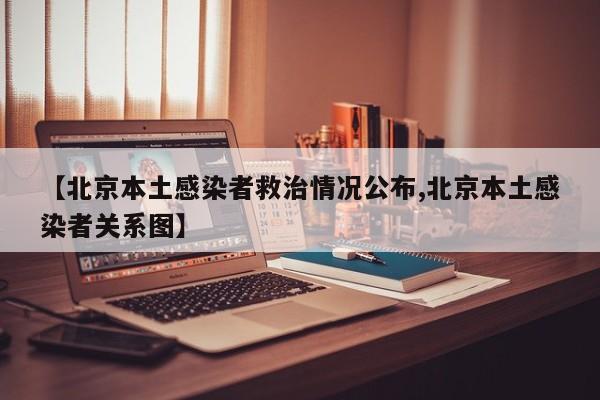 【北京本土感染者救治情况公布,北京本土感染者关系图】