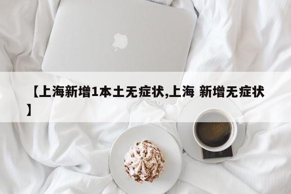 【上海新增1本土无症状,上海 新增无症状】