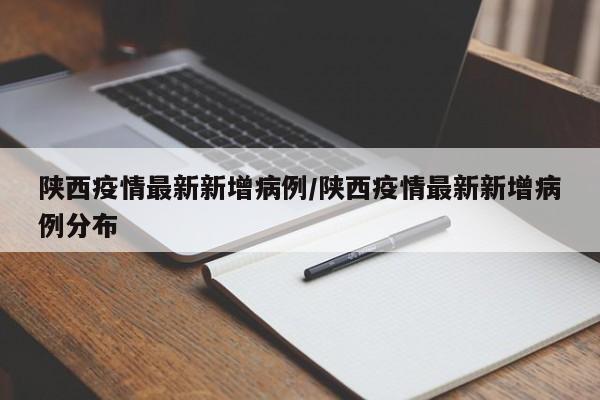 陕西疫情最新新增病例/陕西疫情最新新增病例分布