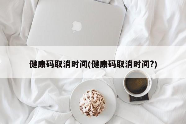 健康码取消时间(健康码取消时间?)