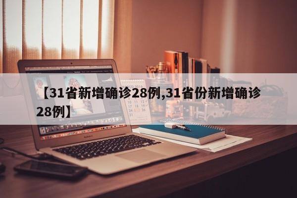 【31省新增确诊28例,31省份新增确诊28例】