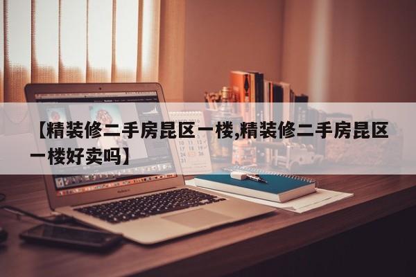 【精装修二手房昆区一楼,精装修二手房昆区一楼好卖吗】