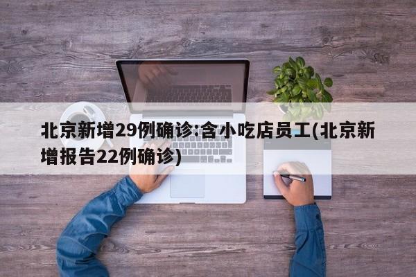 北京新增29例确诊:含小吃店员工(北京新增报告22例确诊)