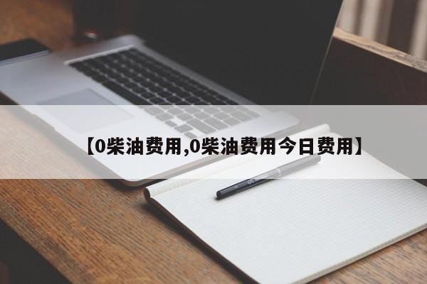 【0柴油费用,0柴油费用今日费用】