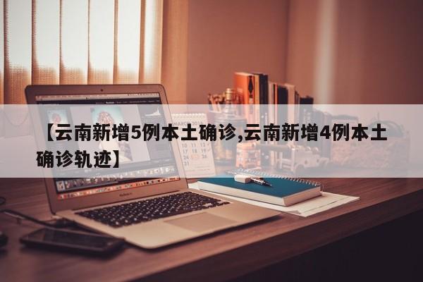 【云南新增5例本土确诊,云南新增4例本土确诊轨迹】