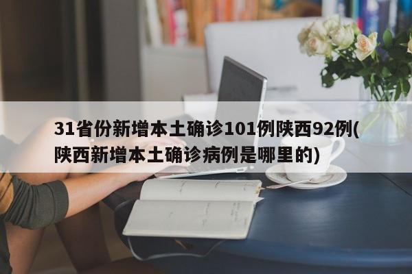 31省份新增本土确诊101例陕西92例(陕西新增本土确诊病例是哪里的)