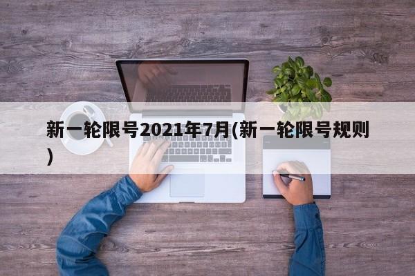 新一轮限号2021年7月(新一轮限号规则)