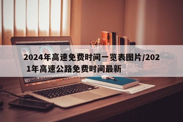 2024年高速免费时间一览表图片/202 1年高速公路免费时间最新